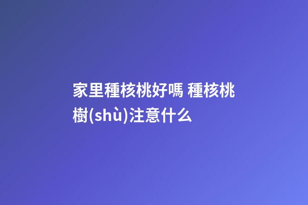 家里種核桃好嗎 種核桃樹(shù)注意什么